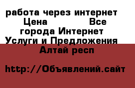 работа через интернет › Цена ­ 30 000 - Все города Интернет » Услуги и Предложения   . Алтай респ.